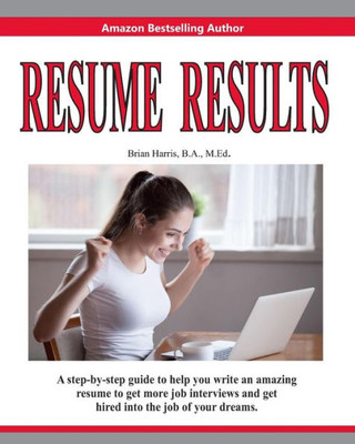 Resume Results : A Step-By-Step Guide To Help You Write An Amazing Resume To Get More Job Interviews And Get Hired Into The Job Of Your Dreams.