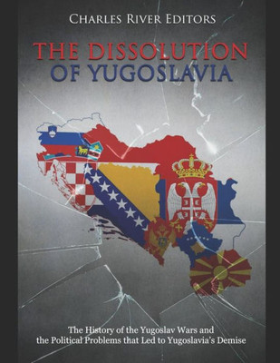 The Dissolution Of Yugoslavia : The History Of The Yugoslav Wars And The Political Problems That Led To Yugoslavia'S Demise