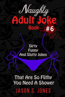Naughty Adult Joke Book #6 : Dirty, Funny And Slutty Jokes That Are So Flithy You Need A Shower