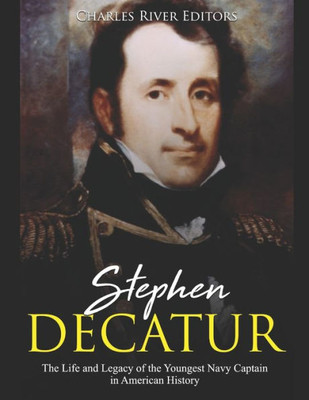 Stephen Decatur : The Life And Legacy Of The Youngest Navy Captain In American History