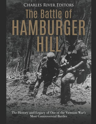 The Battle Of Hamburger Hill : The History And Legacy Of One Of The Vietnam War'S Most Controversial Battles