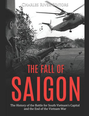 The Fall Of Saigon : The History Of The Battle For South Vietnam'S Capital And The End Of The Vietnam War