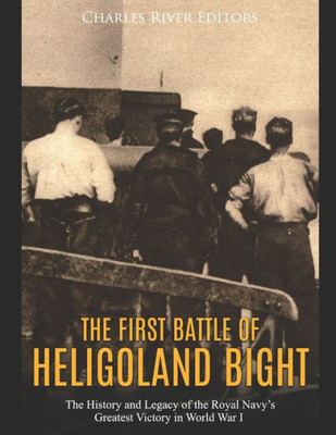 The First Battle Of Heligoland Bight : The History And Legacy Of The Royal Navy'S Greatest Victory In World War I