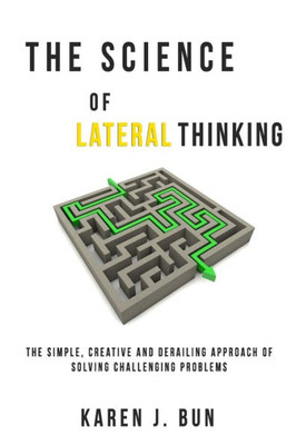 The Science Of Lateral Thinking : The Simple, Creative And Derailing Approach Of Solving Challenging Problems