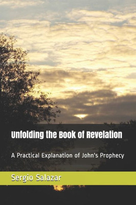 Unfolding The Book Of Revelation : A Practical Explanation Of John'S Prophecy