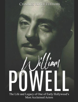 William Powell : The Life And Legacy Of One Of Early Hollywood'S Most Acclaimed Actors