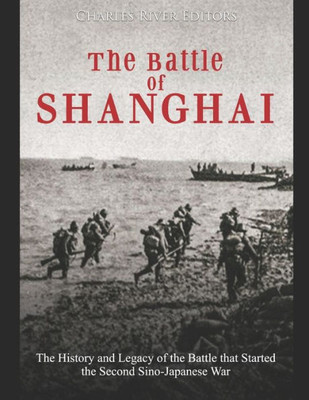 The Battle Of Shanghai : The History And Legacy Of The Battle That Started The Second Sino-Japanese War