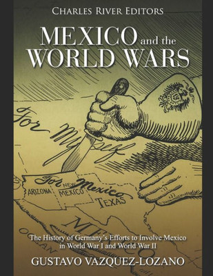 Mexico And The World Wars : The History Of Germany'S Efforts To Involve Mexico In World War I And World War Ii