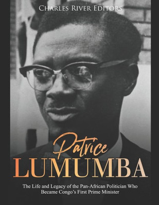 Patrice Lumumba : The Life And Legacy Of The Pan-African Politician Who Became Congo'S First Prime Minister