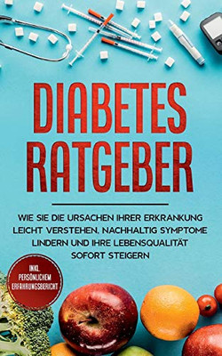 Diabetes Ratgeber: Wie Sie die Ursachen Ihrer Erkrankung leicht verstehen, nachhaltig Symptome lindern und Ihre Lebensqualität sofort steigern - inkl. persönlichem Erfahrungsbericht (German Edition)