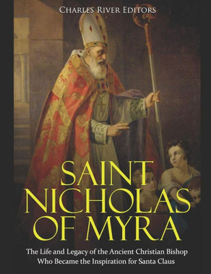 Saint Nicholas Of Myra : The Life And Legacy Of The Ancient Christian Bishop Who Became The Inspiration For Santa Claus