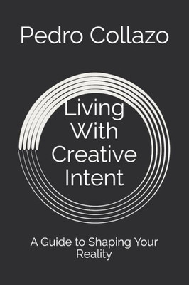 Living With Creative Intent : A Guide To Shaping Your Reality