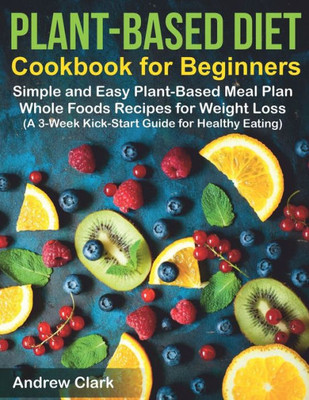 Plant-Based Diet Cookbook For Beginners : Simple And Easy Plant-Based Meal Plan Whole Foods Recipes For Weight Loss (A 3-Week Kick-Start Guide For Healthy Eating)