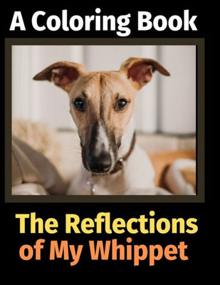 The Reflections Of My Whippet : A Coloring Book