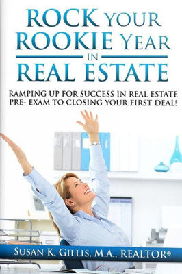 Rock Your Rookie Year In Real Estate : Ramping Up For Success In Real Estate Pre-Exam To Closing Your First Deal!