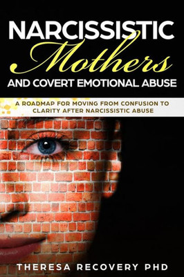 Narcissistic Mother And Covert Emotional Abuse : A Roadmap For Moving From Confusion To Clarity After Narcissistic Abuse