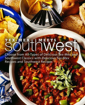 Tex-Mex Meets Southwest : Choose From All-Types Of Delicious Tex-Mex And Southwest Classics With Delicious Tex-Mex Recipes And Southwest Recipes (2Nd Edition)