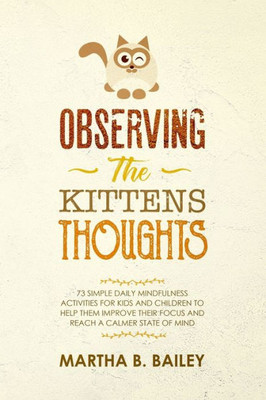 Observing The Kittens' Thoughts : 73 Simple Daily Mindfulness Activities For Kids And Children To Help Them Improve Their Focus And Reach A Calmer State Of Mind