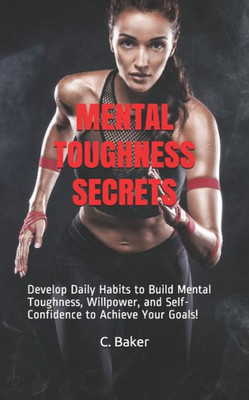 Mental Toughness Secrets : Develop Daily Habits To Build Mental Toughness, Willpower, And Self-Confidence To Achieve Your Goals!