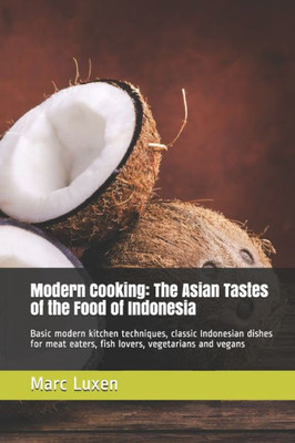 Modern Cooking : The Asian Tastes Of The Food Of Indonesia: Basic Modern Kitchen Techniques, Classic Indonesian Dishes For Meat Eaters, Fish Lovers, Vegetarians And Vegans