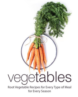Vegetables : Root Vegetable Recipes For Every Type Of For Every Season (2Nd Edition)