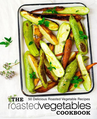 The Roasted Vegetables Cookbook : 50 Delicious Roasted Vegetables Recipes (2Nd Edition)