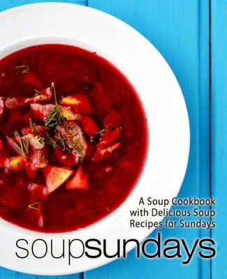 Soup Sundays : A Soup Cookbook With Delicious Soup Recipes (2Nd Edition)