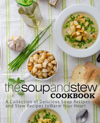 The Soup And Stew Cookbook : A Collection Of Delicious Soup Recipes And Stew Recipes To Warm Your Heart (2Nd Edition)