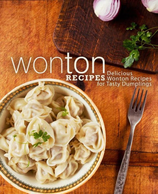 Wonton Recipes : Delicious Wonton Recipes For Tasty Dumplings (2Nd Edition)