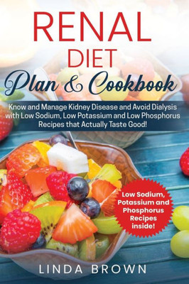 Renal Diet Plan & Cookbook : Know And Manage Kidney Disease And Avoid Dialysis With Low Sodium, Low Potassium, And Low Phosphorus Recipes That Actually Taste Good