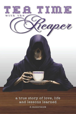 Tea Time With The Reaper : A True Story Of Love, Life And Lessons Learned