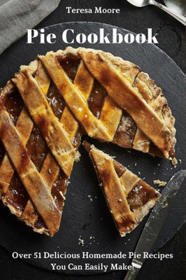Pie Cookbook : Over 51 Delicious Homemade Pie Recipes You Can Easily Make!