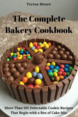 The Complete Bakery Cookbook : More Than 105 Delectable Cookie Recipes That Begin With A Box Of Cake Mix