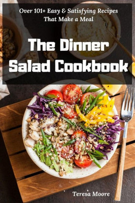 The Dinner Salad Cookbook : Over 101+ Easy & Satisfying Recipes That Make A Meal