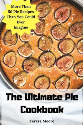 The Ultimate Pie Cookbook : More Then 50 Pie Recipes Than You Could Ever Imagine