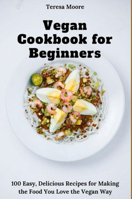 Vegan Cookbook For Beginners : 100 Easy, Delicious Recipes For Making The Food You Love The Vegan Way