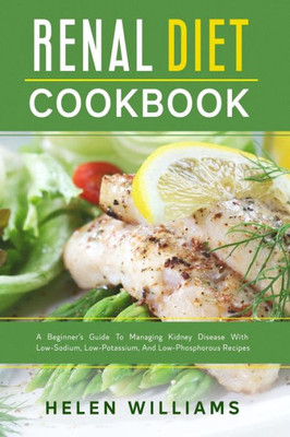 Renal Diet Cookbook : A Beginner'S Guide To Managing Kidney Disease With Low-Sodium, Low-Potassium, And Low-Phosphorous Recipes