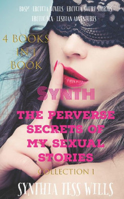 Synth The Perverse Secrets Of My Sexual Stories Collection 1 (4 Books In 1 Book) : - Bdsm - Erotcia Novels - Erotcia Short Stories - Erotic Sex - Lesbian Adventures -