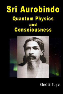 Sri Aurobindo : Quantum Physics And Consciousness