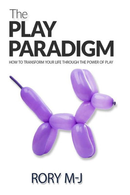 The Play Paradigm : How To Transform Your Life Through The Power Of Play