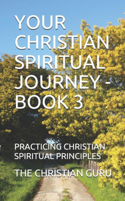 Your Christian Spiritual Journey - Book 3 : Practicing Christian Spiritual Principles