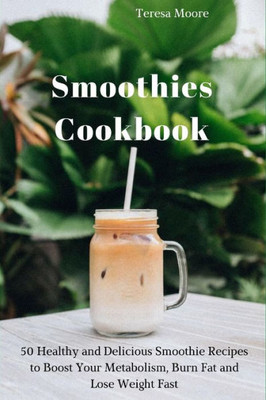 Smoothies Cookbook : 50 Healthy And Delicious Smoothie Recipes To Boost Your Metabolism, Burn Fat And Lose Weight Fast