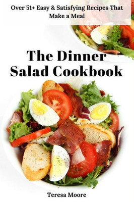The Dinner Salad Cookbook : Over 51+ Easy & Satisfying Recipes That Make A Meal