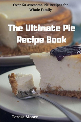 The Ultimate Pie Recipe Book : Over 50 Awesome Pie Recipes For Whole Family