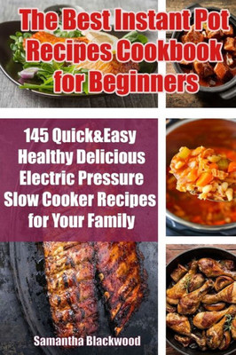 The Best Instant Pot Recipes Cookbook For Beginners : 145 Quick And Easy Healthy Delicious Electric Pressure Slow Cooker Recipes For Your Family