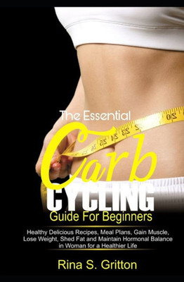 The Essential Carb Cycling Guide For Beginners : Healthy Delicious Recipes, Meal Plans, Gain Muscle, Lose Weight, Shed Fat And Maintain Hormonal Balance In Women For A Healthier Life