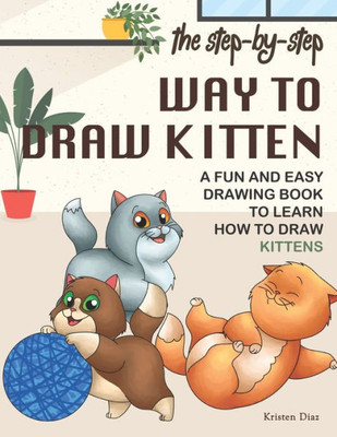 The Step-By-Step Way To Draw Kitten : A Fun And Easy Drawing Book To Learn How To Draw Kittens