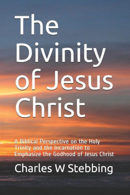 The Divinity Of Jesus Christ : A Biblical Perspective On The Holy Trinity And The Incarnation To Emphasize The Godhood Of Jesus Christ