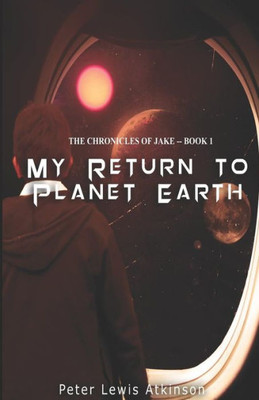 My Return To Planet Earth : ( The Chronicles Of Jake -- Book 1 )