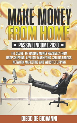 Make Money From Home Passive Income 2020 : The Secret Of Making Money Passively From Drop Shipping, Affiliate, Marketing, Selling Ebooks, Network Marketing And Website Flipping